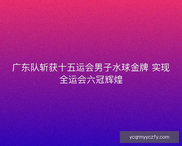 广东队斩获十五运会男子水球金牌 实现全运会六冠辉煌