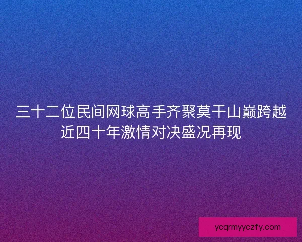 三十二位民间网球高手齐聚莫干山巅跨越近四十年激情对决盛况再现