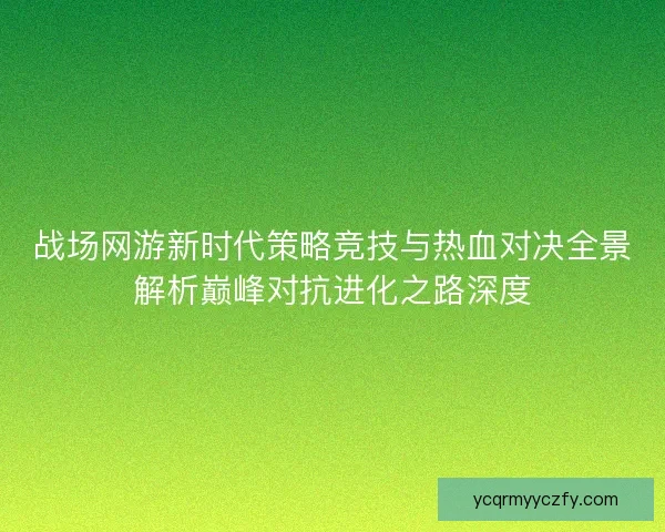 战场网游新时代策略竞技与热血对决全景解析巅峰对抗进化之路深度