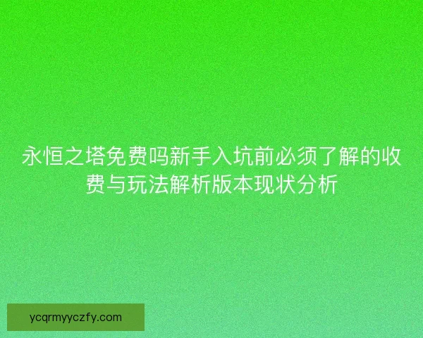 永恒之塔免费吗新手入坑前必须了解的收费与玩法解析版本现状分析