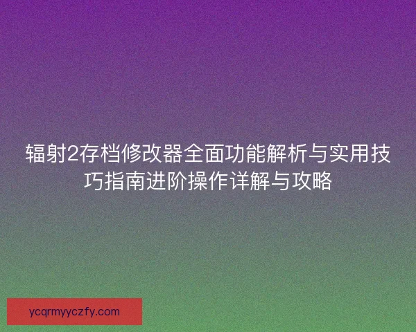辐射2存档修改器全面功能解析与实用技巧指南进阶操作详解与攻略
